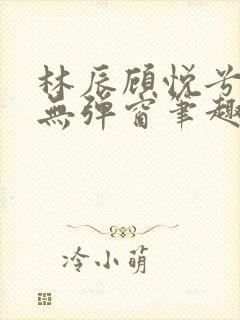 林辰顾悦兮正版无弹窗笔趣阁封面