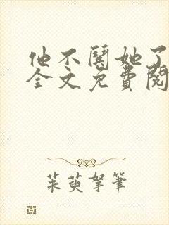 他不哄她了小说全文免费阅读