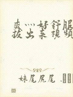 爽灬好舒服灬别拔出来视频人