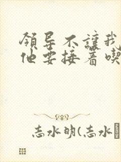 领导不让我断奶他要接着吃