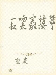 一吻定情禁欲小叔太难撩了