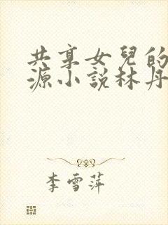 共享女儿的桃花源小说林丹丹