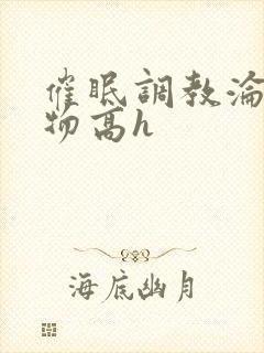 催眠调教沦为玩物高h