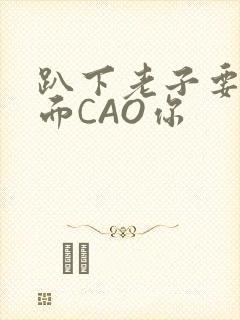 趴下老子要从后面CAO你