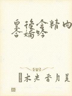 皇后含精肉臀迎合娇吟