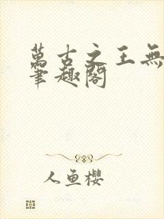 万古之王无弹窗笔趣阁