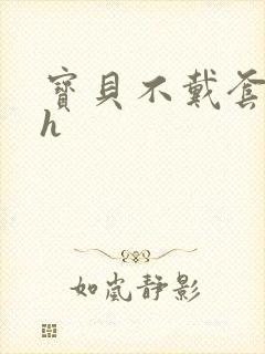 宝贝不戴套套了h