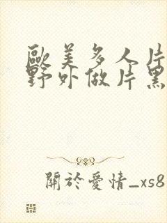 欧美多人片高潮野外做片黑人