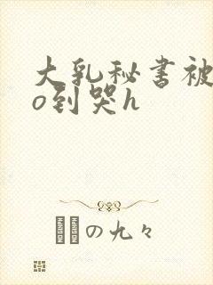 大乳秘书被cao到哭h封面