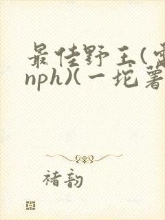 最佳野王(电竞nph)(一坨薯饼)