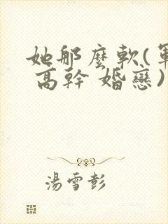 她那么软(军婚 高干 婚恋)完结