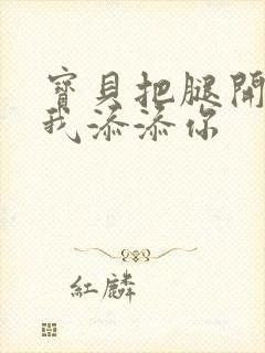 宝贝把腿开大让我添添你