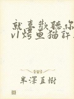 就喜欢听你叫1v1烤鱼猫许薇