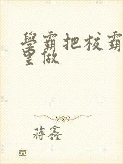 学霸把校霸往死里做