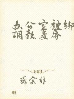 办公室被绑奶头调教羞辱