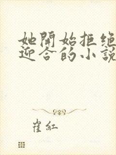 她开始拒绝慢迎迎合的小说