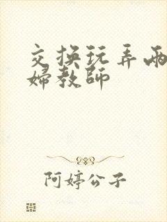 交换玩弄两个美妇教师