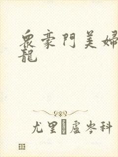 众豪门美妇吞巨龙