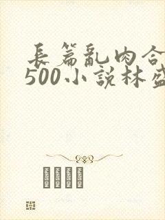 长篇乱肉合集乱500小说林盛