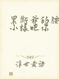 累断爷的腰by小样吧你