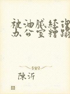 被油腻经理抱进办公室糟蹋h