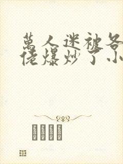 万人迷被各路大佬爆炒了小说