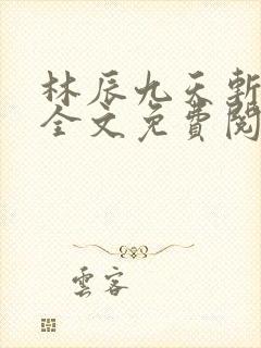 林辰九天斩神诀全文免费阅读笔趣阁