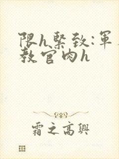 限h紧致:军人教官肉h