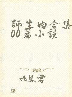 师生肉合集乱500篇小说