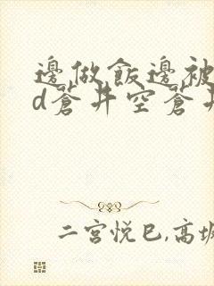 边做饭边被躁bd苍井空苍井空