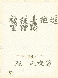 被校长抱进办公室糟蹋