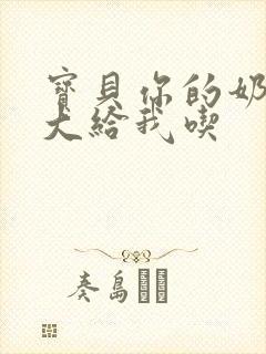 宝贝你的奶可真大给我吃