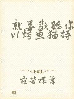 就喜欢听你叫1v1烤鱼猫持竿钓鱼