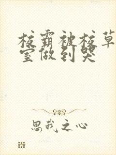 校霸被校草在教室做到哭