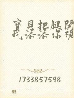 宝贝把腿开大让我添添你视频