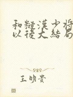 和糙汉少将闪婚以后大结局