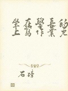 坐在学长的紫根上写作业免费阅读