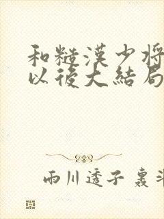 和糙汉少将闪婚以后大结局