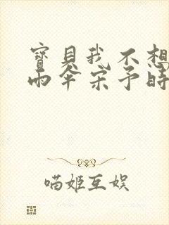 宝贝我不想带小雨伞宋予时