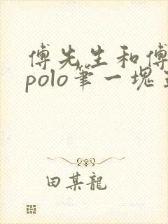 傅先生和傅太太polo笔一块五花肉