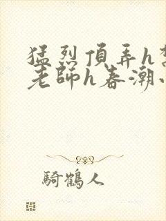 猛烈顶弄h禁欲老师h春潮小说