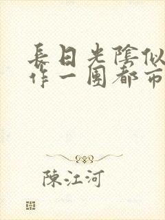 长日光阴似箭乱作一团都市言情