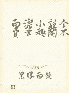 白洁小说全文免费笔趣阁不知所措