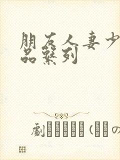 朋友人妻少妇精品系列