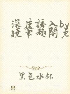 深度诱入by欲晓笔趣阁免费阅读小说