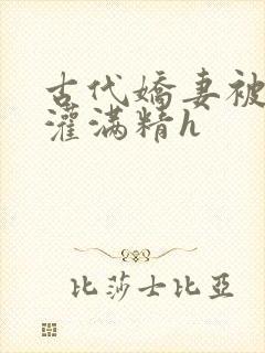 古代娇妻被邻居灌满精h