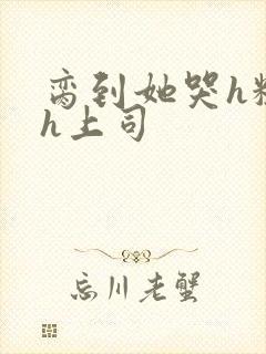 脔到她哭h粗话h上司