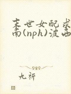 末世女配求生指南(nph)波西米亚