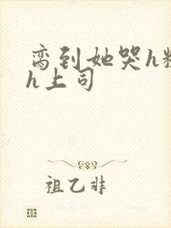 脔到她哭h粗话h上司