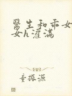 医生和乖女h攵女h灌满